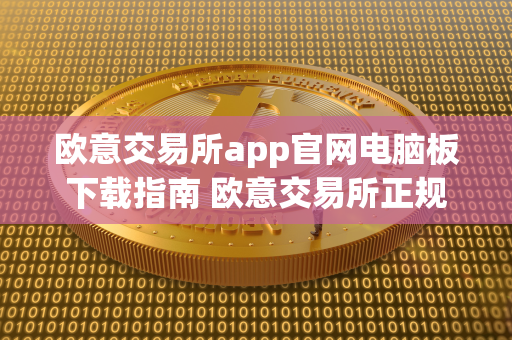 欧意交易所app官网电脑板下载指南 欧意交易所正规吗