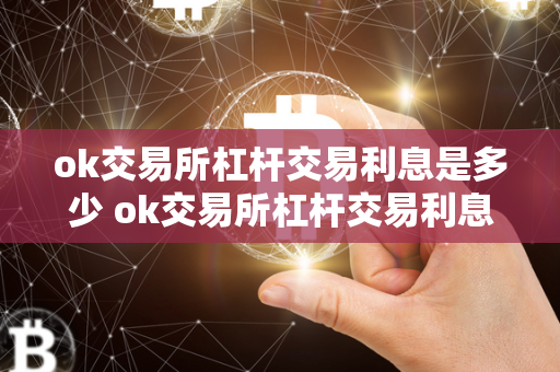 ok交易所杠杆交易利息是多少 ok交易所杠杆交易利息是多少钱