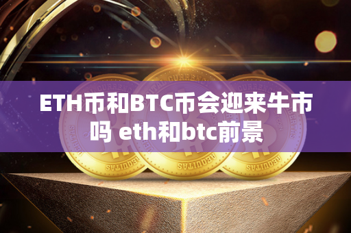 ETH币和BTC币会迎来牛市吗 eth和btc前景