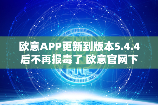 欧意APP更新到版本5.4.4后不再报毒了 欧意官网下载