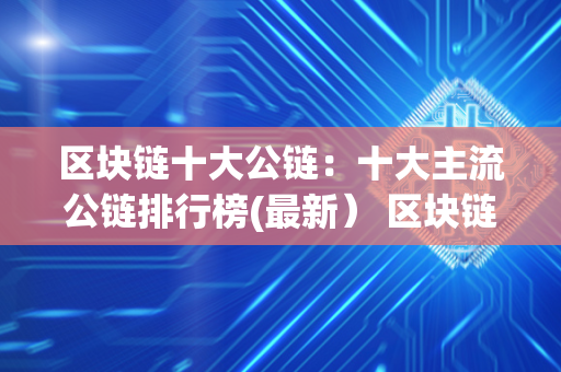 区块链十大公链：十大主流公链排行榜(最新） 区块链公链排名