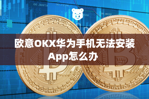 欧意OKX华为手机无法安装App怎么办 