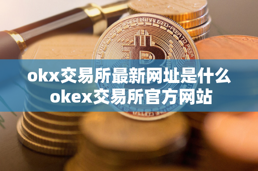 okx交易所最新网址是什么 okex交易所官方网站