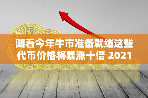 随着今年牛市准备就绪这些代币价格将暴涨十倍 2021代币