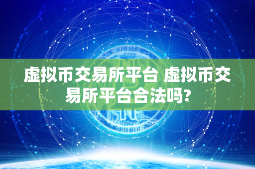 虚拟币交易所平台 虚拟币交易所平台合法吗?