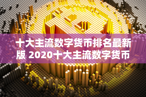 十大主流数字货币排名最新版 2020十大主流数字货币