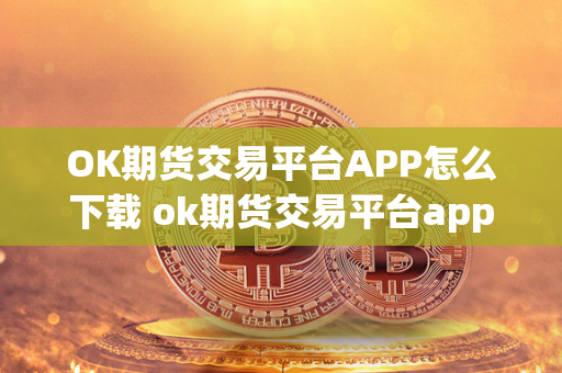 OK期货交易平台APP怎么下载 ok期货交易平台app怎么下载安装