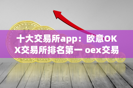 十大交易所app：欧意OKX交易所排名第一 oex交易所排名