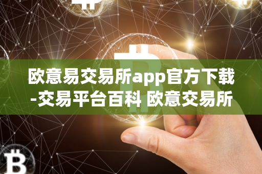 欧意易交易所app官方下载-交易平台百科 欧意交易所最新消息