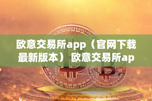 欧意交易所app（官网下载最新版本） 欧意交易所app官网下载最新版本