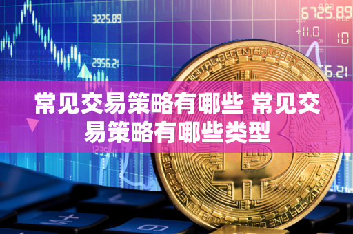 常见交易策略有哪些 常见交易策略有哪些类型