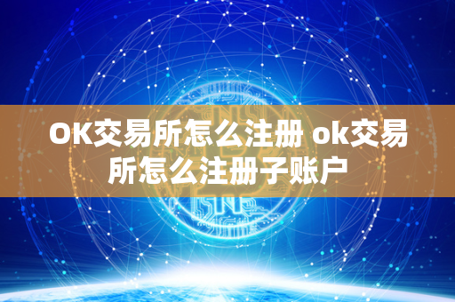 OK交易所怎么注册 ok交易所怎么注册子账户