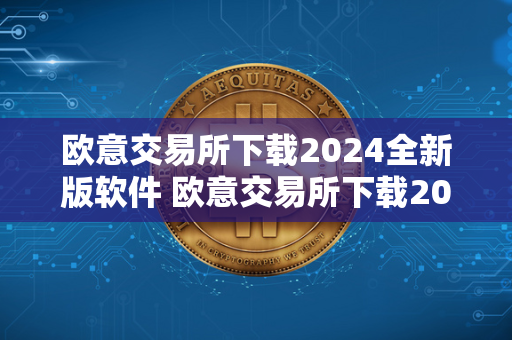 欧意交易所下载2024全新版软件 欧意交易所下载2024全新版软件安全吗